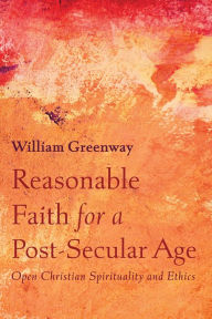 Title: Reasonable Faith for a Post-Secular Age: Open Christian Spirituality and Ethics, Author: William Greenway