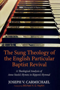 Title: The Sung Theology of the English Particular Baptist Revival: A Theological Analysis of Anne Steele's Hymns in Rippon's Hymnal, Author: Joseph V. Carmichael