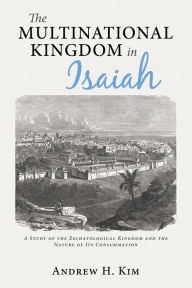 Title: The Multinational Kingdom in Isaiah: A Study of the Eschatological Kingdom and the Nature of Its Consummation, Author: Andrew H. Kim