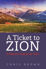 Title: A Ticket to Zion: A Pilgrim's Progress by Train, Author: Chris Brown