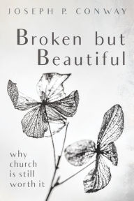 Title: Broken but Beautiful: Why Church is Still Worth It, Author: Joseph P. Conway