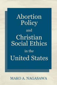 Title: Abortion Policy and Christian Social Ethics in the United States, Author: Mako A. Nagasawa