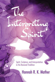 Title: The Interpreting Spirit: Spirit, Scripture, and Interpretation in the Renewal Tradition, Author: Hannah R. K. Mather