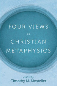 Title: Four Views on Christian Metaphysics, Author: Timothy M. Mosteller