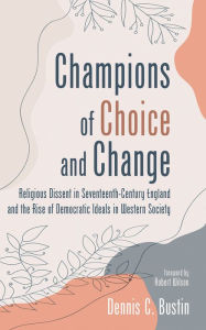 Title: Champions of Choice and Change: Religious Dissent in Seventeenth-Century England and the Rise of Democratic Ideals in Western Society, Author: Dennis C. Bustin