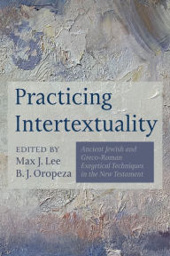 Title: Practicing Intertextuality: Ancient Jewish and Greco-Roman Exegetical Techniques in the New Testament, Author: Max J. Lee