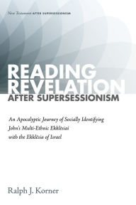 Title: Reading Revelation After Supersessionism: An Apocalyptic Journey of Socially Identifying John's Multi-Ethnic Ekklesiai with the Ekklesia of Israel, Author: Ralph J. Korner