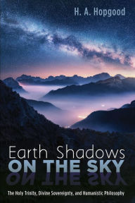 Title: Earth Shadows on the Sky: The Holy Trinity, Divine Sovereignty, and Humanistic Philosophy, Author: H. A. Hopgood