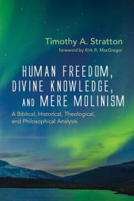 Title: Human Freedom, Divine Knowledge, and Mere Molinism: A Biblical, Historical, Theological, and Philosophical Analysis, Author: Timothy A. Stratton