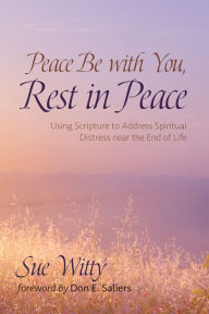 Title: Peace Be with You, Rest in Peace: Using Scripture to Address Spiritual Distress near the End of Life, Author: Sue Witty