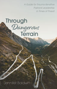 Title: Through Dangerous Terrain: A Guide for Trauma-Sensitive Pastoral Leadership in Times of Threat, Author: Jennifer Baldwin