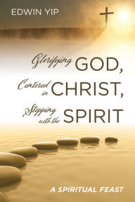 Title: Glorifying God, Centered in Christ, Stepping with the Spirit: A Spiritual Feast, Author: Edwin Yip