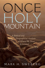 Title: Once Holy Mountain: A Biblical and Geographical Analysis of Where Mt. Sinai Is Located, Author: Mark H. Sweberg