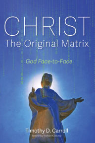 Title: Christ-The Original Matrix: God Face-to-Face, Author: Timothy D. Carroll