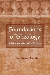 Title: Foundations of Theology: Biblical and Systematic Adventism, Author: John Peter Lewis