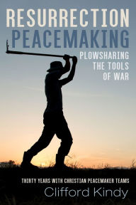 Title: Resurrection Peacemaking: Plowsharing the Tools of War: Thirty Years with Christian Peacemaker Teams, Author: Clifford Kindy