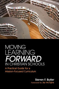 Title: Moving Learning Forward in Christian Schools: A Practical Guide for a Mission-Focused Curriculum, Author: Steven F. Butler