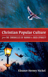 Title: Christian Popular Culture from The Chronicles of Narnia to Duck Dynasty, Author: Eleanor Hersey Nickel