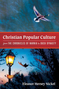 Title: Christian Popular Culture from The Chronicles of Narnia to Duck Dynasty, Author: Eleanor Hersey Nickel
