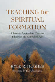 Title: Teaching for Spiritual Formation: A Patristic Approach to Christian Education in a Convulsed Age, Author: Kyle R. Hughes