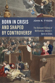Title: Born in Crisis and Shaped by Controversy, Volume 1: The Relevant History of Methodism: Born in Crisis, Author: John R. Tyson