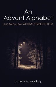 Title: An Advent Alphabet: Daily Readings from William Stringfellow, Author: Jeffrey A. Mackey