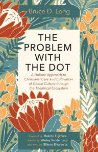 Title: The Problem with The Dot: A Holistic Approach to Christians' Care and Cultivation of Global Culture through the Theatrical Ecosystem, Author: Bruce D. Long