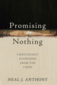 Title: Promising Nothing: Christology Suspended from the Cross, Author: Neal J. Anthony