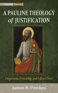 Title: A Pauline Theology of Justification: Forgiveness, Friendship, and Life in Christ, Author: James B. Prothro