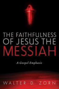 Title: The Faithfulness of Jesus the Messiah: A Gospel Emphasis, Author: Walter D. Zorn