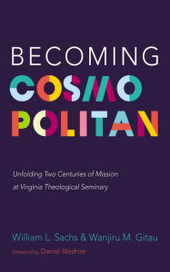 Title: Becoming Cosmopolitan: Unfolding Two Centuries of Mission at Virginia Theological Seminary, Author: William L. Sachs