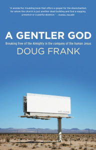 Title: A Gentler God: Breaking free of the Almighty in the company of the human Jesus, Author: Doug Frank