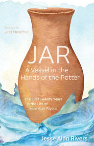 Title: JAR: A Vessel in the Hands of the Potter: The First Twenty Years in the Life of Jesse Alan Rivers, Author: Jesse Alan Rivers