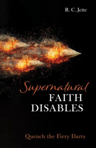 Title: Supernatural Faith Disables: Quench the Fiery Darts, Author: R. C. Jette