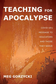 Title: Teaching for Apocalypse: COVID-19's Message to Educators and Those They Serve, Author: Meg Gorzycki