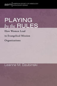 Title: Playing by the Rules: How Women Lead in Evangelical Mission Organizations, Author: Leanne M. Dzubinski