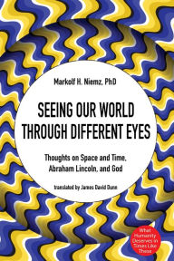 Title: Seeing Our World through Different Eyes: Thoughts on Space and Time, Abraham Lincoln, and God, Author: Markolf H. Niemz