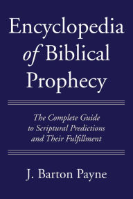 Title: Encyclopedia of Biblical Prophecy: The Complete Guide to Scriptural Predictions and Their Fulfillment, Author: J. Barton Payne