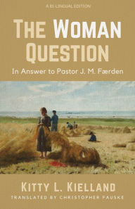 Title: The Woman Question: In Answer to Pastor J. M. Færden: A Bi-lingual Edition, Author: Kitty L. Kielland