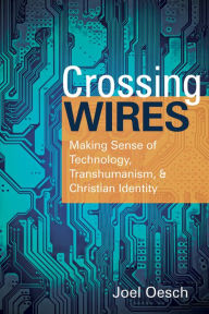 Title: Crossing Wires: Making Sense of Technology, Transhumanism, and Christian Identity, Author: Joel Oesch