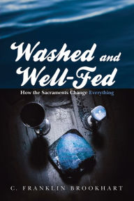 Title: Washed and Well-Fed: How the Sacraments Change Everything, Author: C. Franklin Brookhart