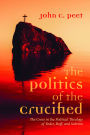 The Politics of the Crucified: The Cross in the Political Theology of Yoder, Boff, and Sobrino