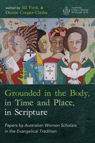 Title: Grounded in the Body, in Time and Place, in Scripture: Papers by Australian Women Scholars in the Evangelical Tradition, Author: Jill Firth