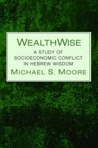 Title: WealthWise: A Study of Socioeconomic Conflict in Hebrew Wisdom, Author: Michael S. Moore