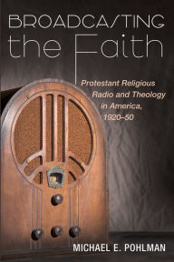 Title: Broadcasting the Faith: Protestant Religious Radio and Theology in America, 1920-50, Author: Michael E. Pohlman