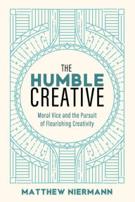Title: The Humble Creative: Moral Vice and the Pursuit of Flourishing Creativity, Author: Matthew Niermann
