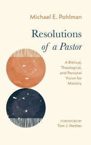 Title: Resolutions of a Pastor: A Biblical, Theological, and Personal Vision for Ministry, Author: Michael E Pohlman