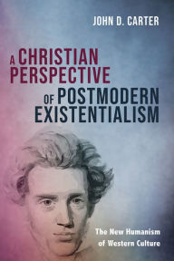 Title: A Christian Perspective of Postmodern Existentialism: The New Humanism of Western Culture, Author: John D. Carter