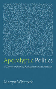 Title: Apocalyptic Politics: A Taproot of Political Radicalization and Populism, Author: Martyn Whittock