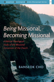 Title: Being Missional, Becoming Missional: A Biblical-Theological Study of the Missional Conversion of the Church, Author: Banseok Cho